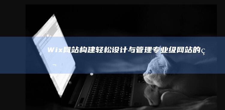 Wix网站构建：轻松设计与管理专业级网站的独特平台